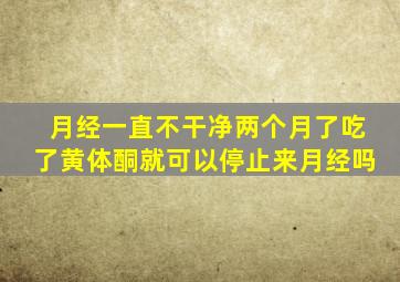 月经一直不干净两个月了吃了黄体酮就可以停止来月经吗