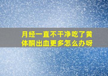 月经一直不干净吃了黄体酮出血更多怎么办呀