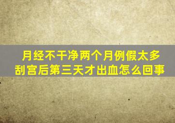 月经不干净两个月例假太多刮宫后第三天才出血怎么回事