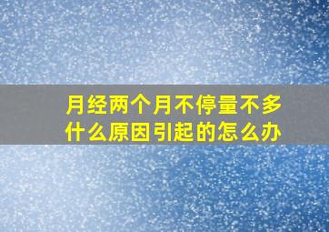 月经两个月不停量不多什么原因引起的怎么办