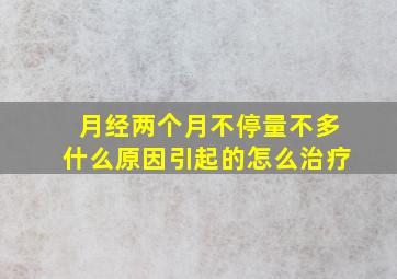 月经两个月不停量不多什么原因引起的怎么治疗