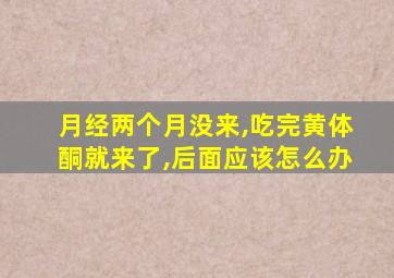 月经两个月没来,吃完黄体酮就来了,后面应该怎么办