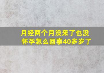 月经两个月没来了也没怀孕怎么回事40多岁了