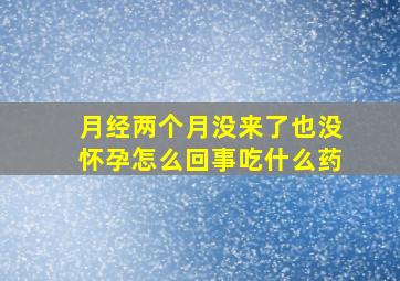 月经两个月没来了也没怀孕怎么回事吃什么药