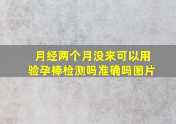 月经两个月没来可以用验孕棒检测吗准确吗图片