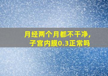 月经两个月都不干净,子宫内膜0.3正常吗