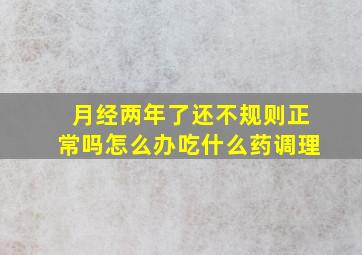 月经两年了还不规则正常吗怎么办吃什么药调理