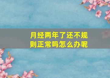 月经两年了还不规则正常吗怎么办呢