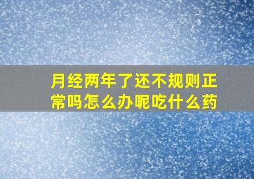 月经两年了还不规则正常吗怎么办呢吃什么药