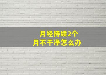 月经持续2个月不干净怎么办