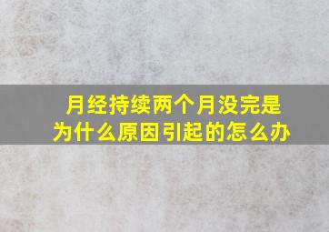 月经持续两个月没完是为什么原因引起的怎么办