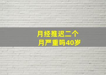 月经推迟二个月严重吗40岁