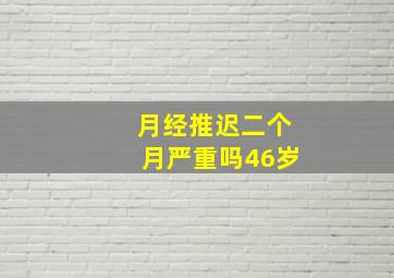 月经推迟二个月严重吗46岁