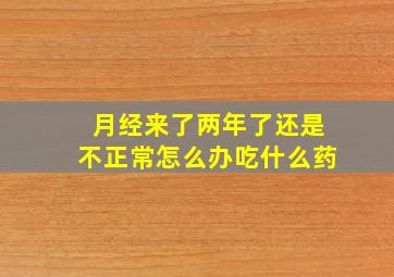 月经来了两年了还是不正常怎么办吃什么药