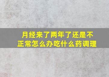 月经来了两年了还是不正常怎么办吃什么药调理