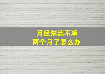 月经淋漓不净两个月了怎么办