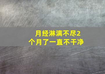 月经淋漓不尽2个月了一直不干净