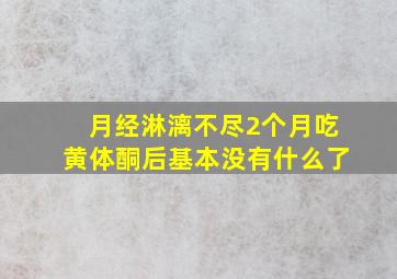 月经淋漓不尽2个月吃黄体酮后基本没有什么了