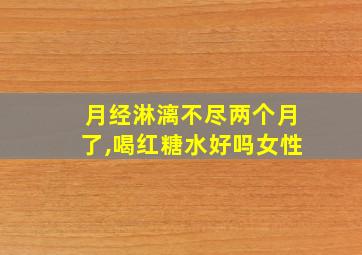 月经淋漓不尽两个月了,喝红糖水好吗女性