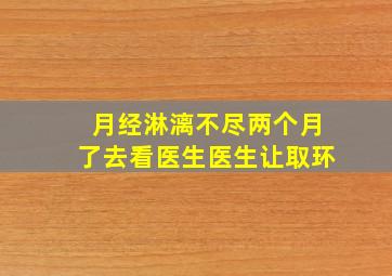 月经淋漓不尽两个月了去看医生医生让取环