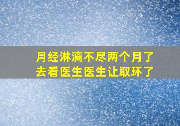 月经淋漓不尽两个月了去看医生医生让取环了