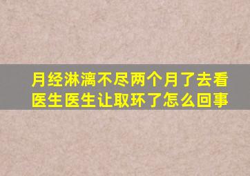 月经淋漓不尽两个月了去看医生医生让取环了怎么回事