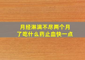 月经淋漓不尽两个月了吃什么药止血快一点