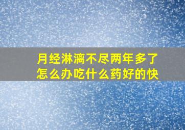 月经淋漓不尽两年多了怎么办吃什么药好的快