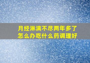 月经淋漓不尽两年多了怎么办吃什么药调理好