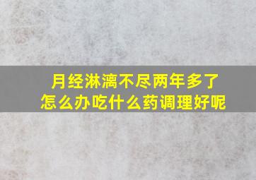 月经淋漓不尽两年多了怎么办吃什么药调理好呢