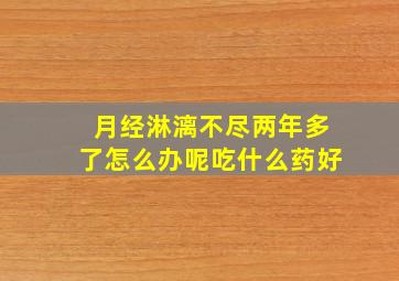 月经淋漓不尽两年多了怎么办呢吃什么药好