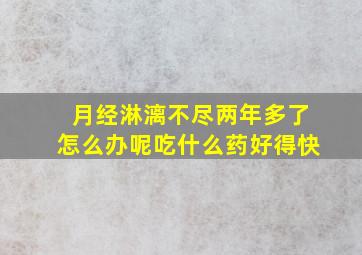 月经淋漓不尽两年多了怎么办呢吃什么药好得快