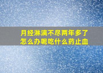 月经淋漓不尽两年多了怎么办呢吃什么药止血