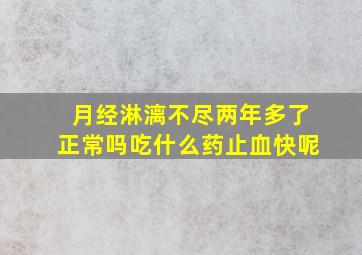 月经淋漓不尽两年多了正常吗吃什么药止血快呢