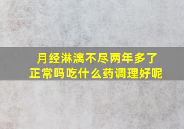 月经淋漓不尽两年多了正常吗吃什么药调理好呢