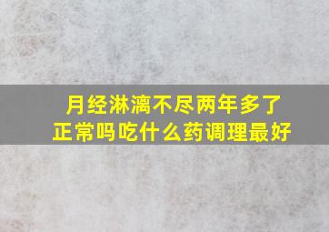 月经淋漓不尽两年多了正常吗吃什么药调理最好