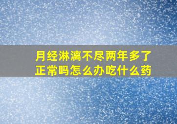 月经淋漓不尽两年多了正常吗怎么办吃什么药