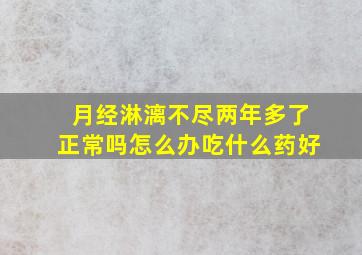 月经淋漓不尽两年多了正常吗怎么办吃什么药好