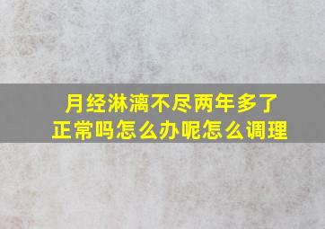 月经淋漓不尽两年多了正常吗怎么办呢怎么调理