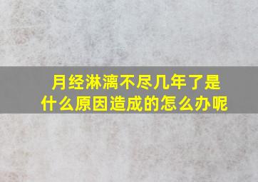 月经淋漓不尽几年了是什么原因造成的怎么办呢