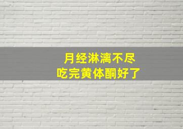 月经淋漓不尽吃完黄体酮好了