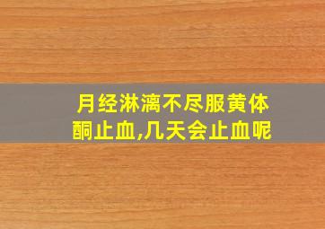 月经淋漓不尽服黄体酮止血,几天会止血呢