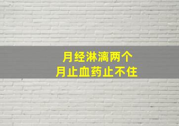 月经淋漓两个月止血药止不住