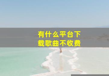 有什么平台下载歌曲不收费