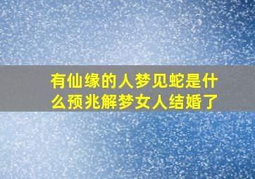 有仙缘的人梦见蛇是什么预兆解梦女人结婚了