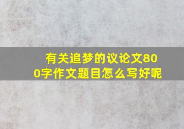 有关追梦的议论文800字作文题目怎么写好呢