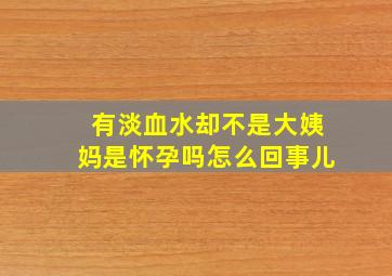 有淡血水却不是大姨妈是怀孕吗怎么回事儿