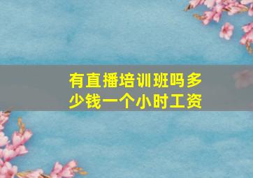 有直播培训班吗多少钱一个小时工资