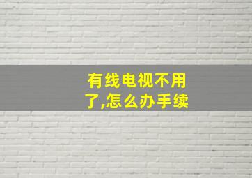 有线电视不用了,怎么办手续