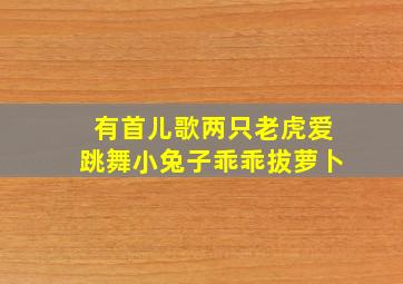 有首儿歌两只老虎爱跳舞小兔子乖乖拔萝卜